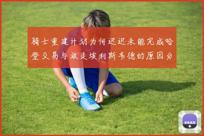 骑士重建计划为何迟迟未能完成哈登交易与放走埃利斯韦德的原因分析