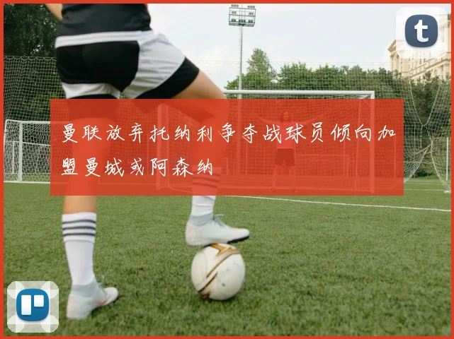 曼联放弃托纳利争夺战球员倾向加盟曼城或阿森纳