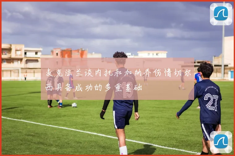 麦克法兰谈内托和加纳乔伤情切尔西具备成功的多重基础