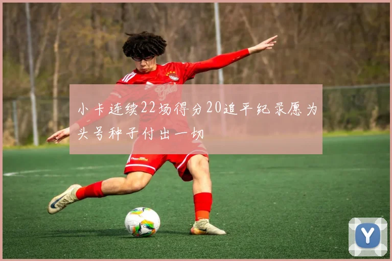 小卡连续22场得分20追平纪录愿为头号种子付出一切