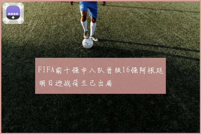 FIFA前十强中八队晋级16强阿根廷明日迎战荷兰已出局