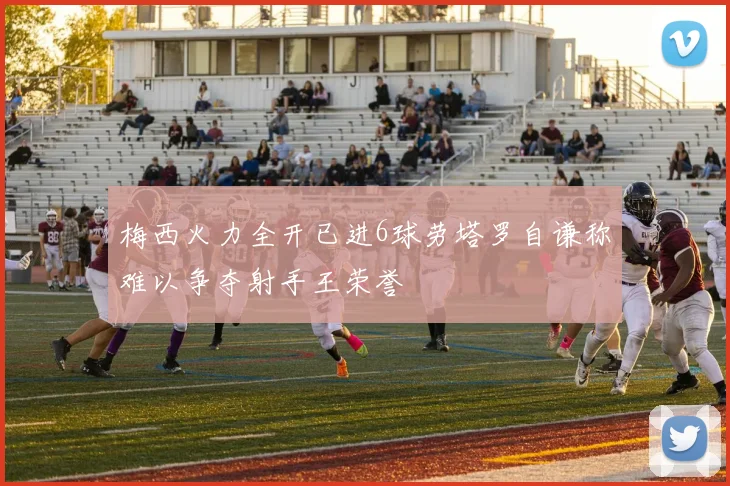 梅西火力全开已进6球劳塔罗自谦称难以争夺射手王荣誉