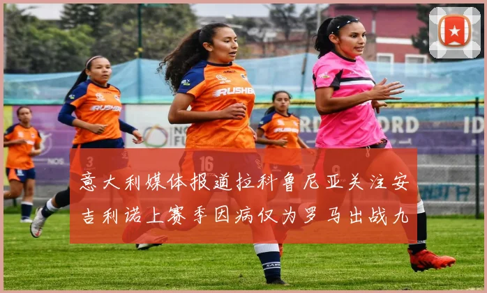 意大利媒体报道拉科鲁尼亚关注安吉利诺上赛季因病仅为罗马出战九场