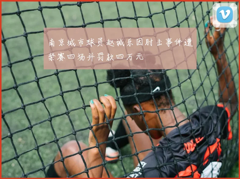南京城市球员赵诚乐因肘击事件遭禁赛四场并罚款四万元