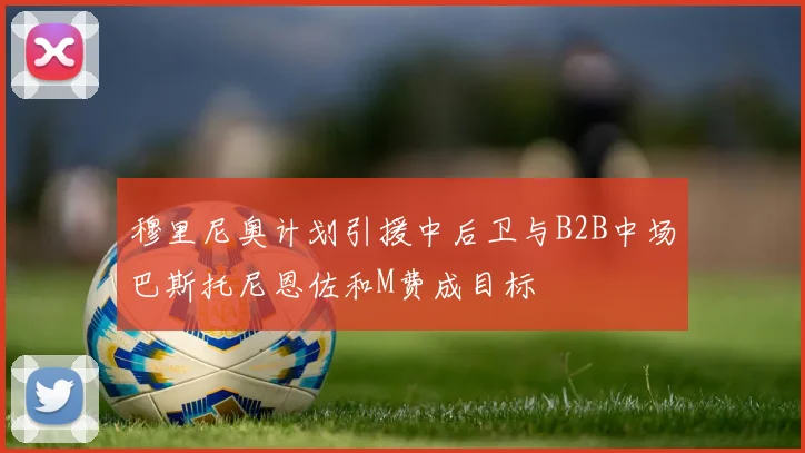 穆里尼奥计划引援中后卫与B2B中场巴斯托尼恩佐和M费成目标