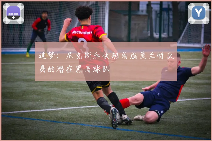 追梦：尼克斯和快船或成莫兰特交易的潜在黑马球队
