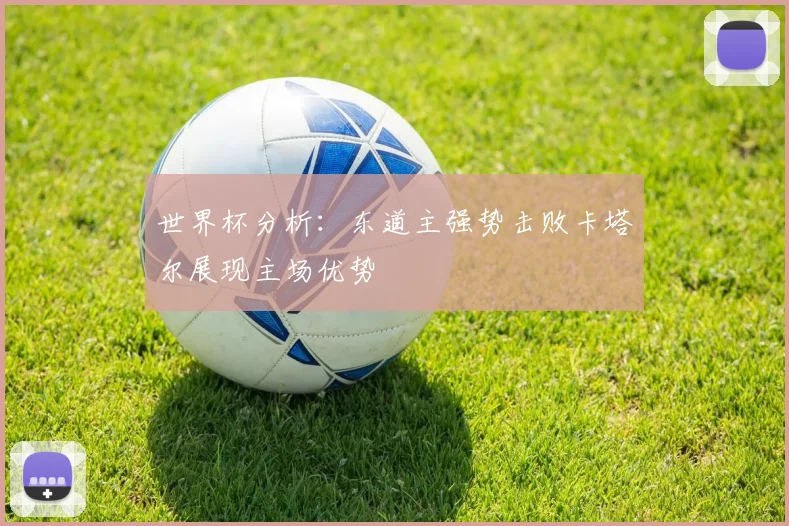 世界杯分析：东道主强势击败卡塔尔展现主场优势