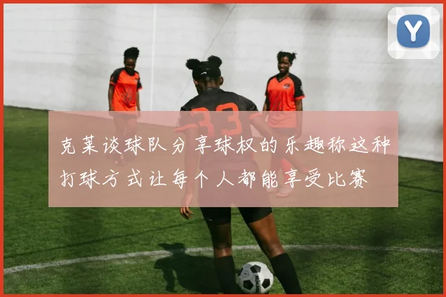 克莱谈球队分享球权的乐趣称这种打球方式让每个人都能享受比赛