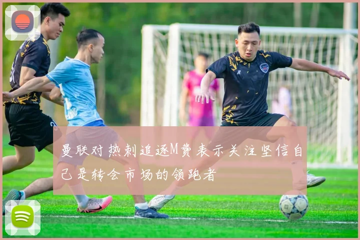 曼联对热刺追逐M费表示关注坚信自己是转会市场的领跑者