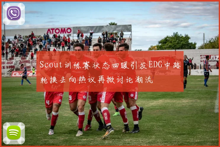 Scout训练赛状态回暖引发EDG中路轮换去向热议再掀讨论潮流