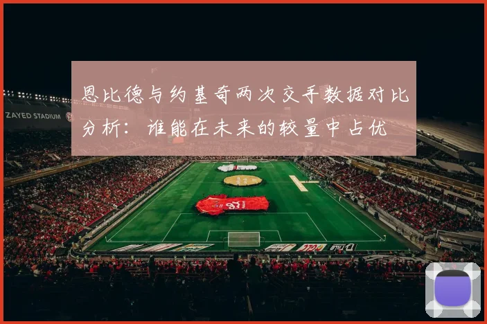 恩比德与约基奇两次交手数据对比分析：谁能在未来的较量中占优