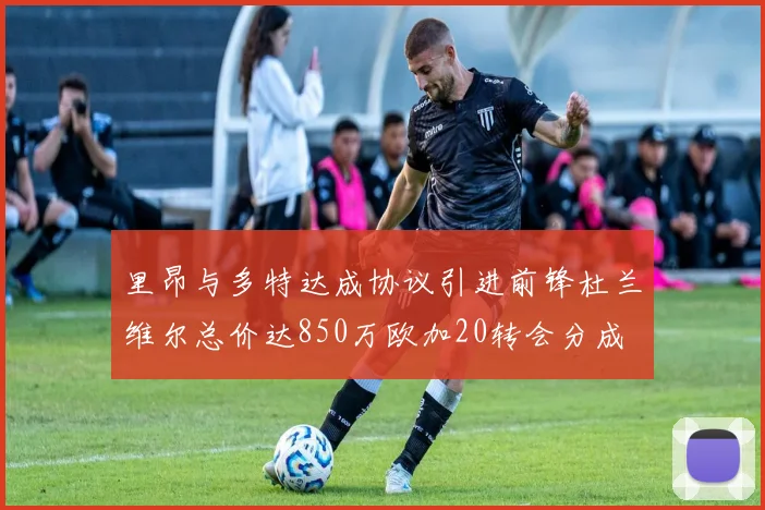 里昂与多特达成协议引进前锋杜兰维尔总价达850万欧加20转会分成