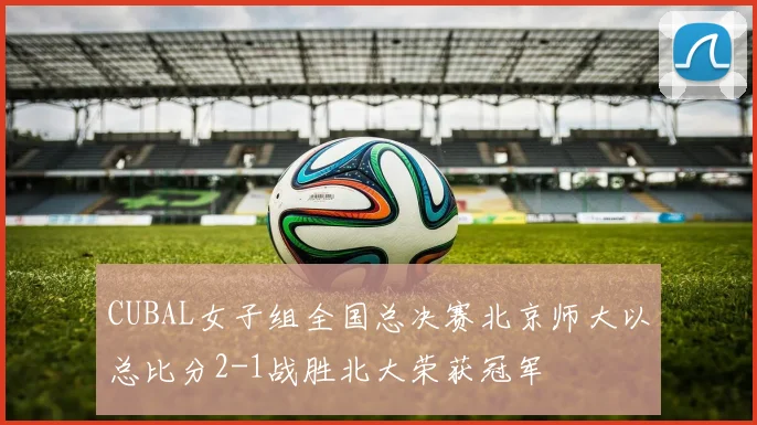 CUBAL女子组全国总决赛北京师大以总比分2-1战胜北大荣获冠军