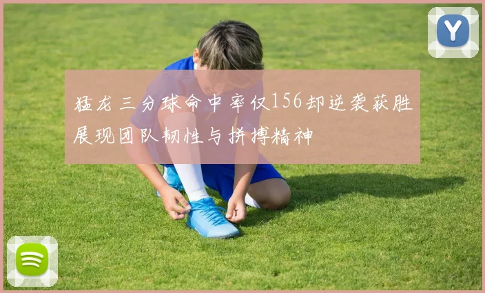 猛龙三分球命中率仅156却逆袭获胜展现团队韧性与拼搏精神